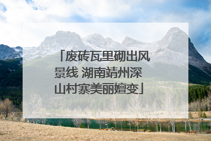 废砖瓦里砌出风景线 湖南靖州深山村寨美丽嬗变