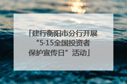 建行衡阳市分行开展“5·15全国投资者保护宣传日”活动
