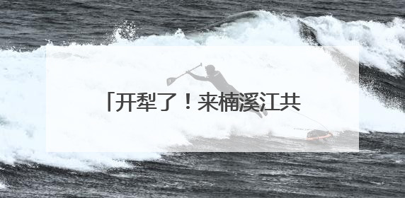 开犁了！来楠溪江共赴一场千年农耕之约