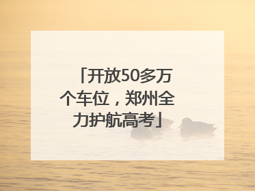 开放50多万个车位，郑州全力护航高考