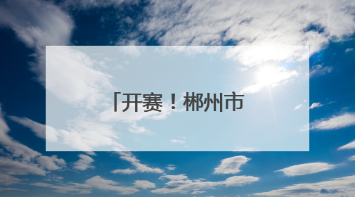 开赛！郴州市第十一届社区篮球联赛点燃盛夏全民健身热潮