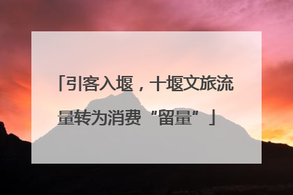 引客入堰，十堰文旅流量转为消费“留量”