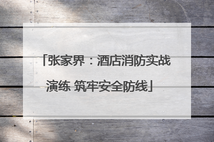 张家界：酒店消防实战演练 筑牢安全防线