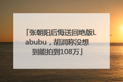 张朝阳后悔送回绝版Labubu，胡润称没想到能拍到108万