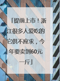 提前上市！浙江很多人爱吃的它供不应求，今年要卖到60元一斤
