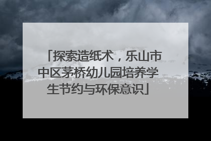 探索造纸术，乐山市中区茅桥幼儿园培养学生节约与环保意识