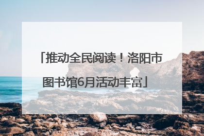 推动全民阅读！洛阳市图书馆6月活动丰富