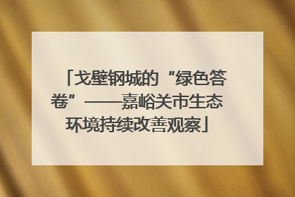 戈壁钢城的“绿色答卷”——嘉峪关市生态环境持续改善观察
