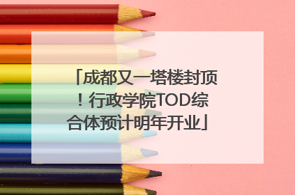 成都又一塔楼封顶！行政学院TOD综合体预计明年开业