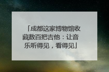 成都这家博物馆收藏数百把吉他：让音乐听得见，看得见