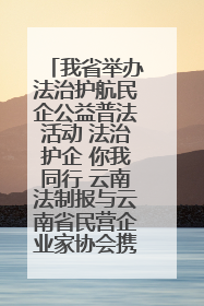 我省举办法治护航民企公益普法活动 法治护企 你我同行 云南法制报与云南省民营企业家协会携手共建“媒体+协会+企业”法治服务生态圈