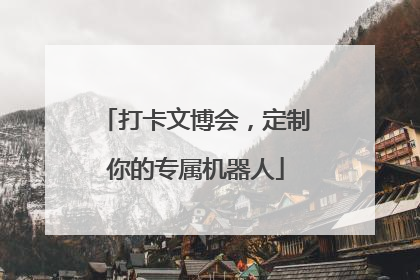 打卡文博会，定制你的专属机器人