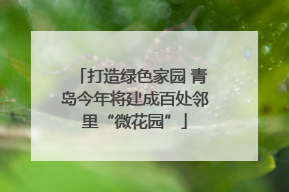 打造绿色家园 青岛今年将建成百处邻里“微花园”