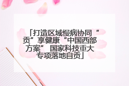 打造区域慢病协同“贡”享健康“中国西部方案” 国家科技重大专项落地自贡