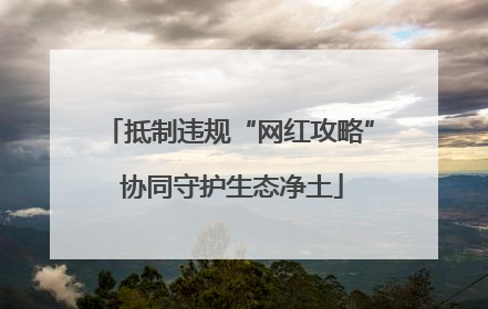 抵制违规“网红攻略” 协同守护生态净土