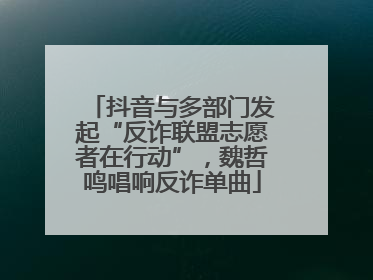 抖音与多部门发起“反诈联盟志愿者在行动”，魏哲鸣唱响反诈单曲