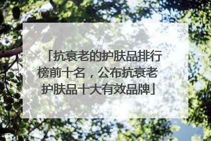 抗衰老的护肤品排行榜前十名，公布抗衰老护肤品十大有效品牌