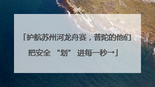 护航苏州河龙舟赛，普陀的他们把安全 “划” 进每一秒→