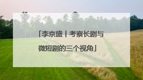 李京盛丨考察长剧与微短剧的三个视角