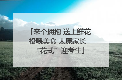 来个拥抱 送上鲜花 投喂美食 太原家长“花式”迎考生