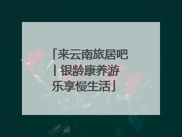 来云南旅居吧丨银龄康养游 乐享慢生活