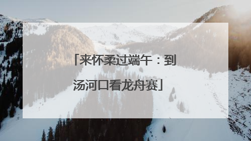 来怀柔过端午：到汤河口看龙舟赛
