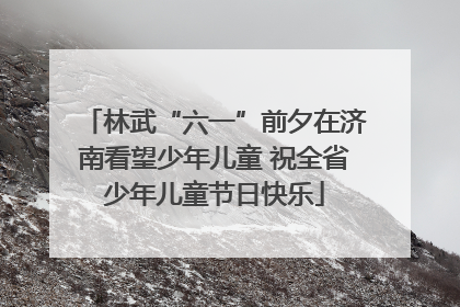 林武“六一”前夕在济南看望少年儿童 祝全省少年儿童节日快乐