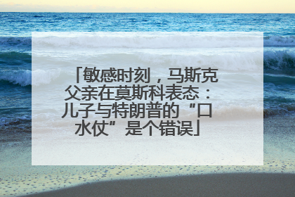 敏感时刻，马斯克父亲在莫斯科表态：儿子与特朗普的“口水仗”是个错误
