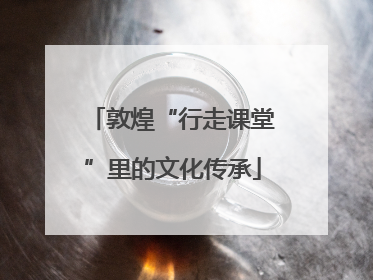 敦煌“行走课堂”里的文化传承