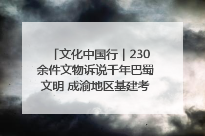 文化中国行｜230余件文物诉说千年巴蜀文明 成渝地区基建考古成果展开展