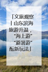 文旅观察丨山东滨海旅游升温，“海上游”“避暑游”酝新玩法