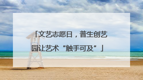 文艺志愿日，普生创艺园让艺术“触手可及”