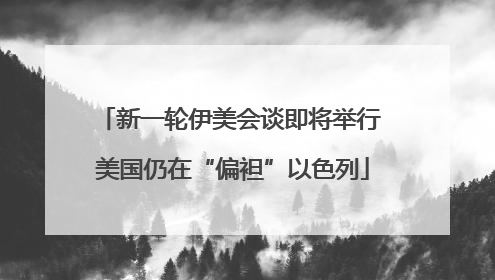 新一轮伊美会谈即将举行 美国仍在“偏袒”以色列