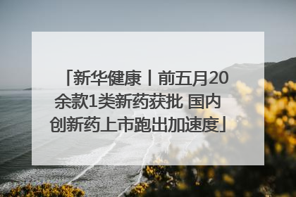新华健康丨前五月20余款1类新药获批 国内创新药上市跑出加速度