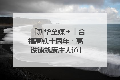 新华全媒＋丨合福高铁十周年：高铁铺就康庄大道