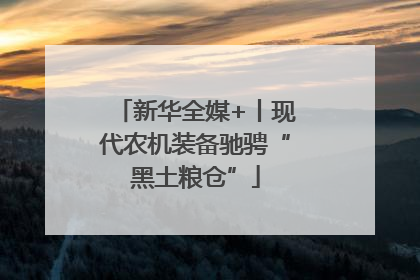 新华全媒+丨现代农机装备驰骋“黑土粮仓”
