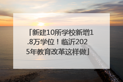 新建10所学校新增1.8万学位！临沂2025年教育改革这样做