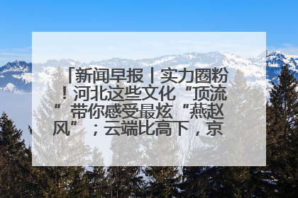 新闻早报丨实力圈粉！河北这些文化“顶流”带你感受最炫“燕赵风”；云端比高下，京津冀风筝高手“花式炫技”>>