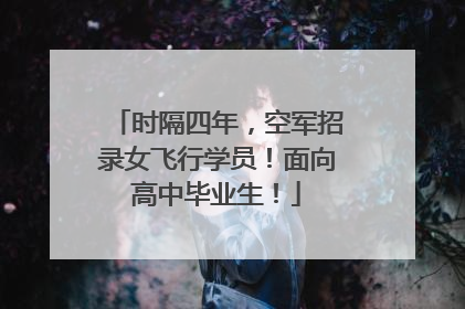 时隔四年，空军招录女飞行学员！面向高中毕业生！