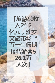 旅游总收入24.2亿元，淮安文旅市场“五一”假期接待游客526.1万人次