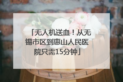 无人机送血！从无锡市区到惠山人民医院只需15分钟
