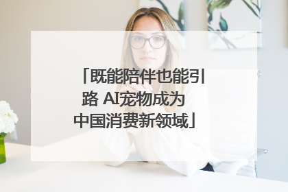 既能陪伴也能引路 AI宠物成为中国消费新领域