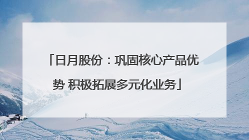 日月股份：巩固核心产品优势 积极拓展多元化业务