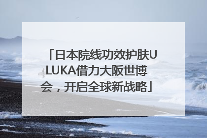 日本院线功效护肤ULUKA借力大阪世博会，开启全球新战略