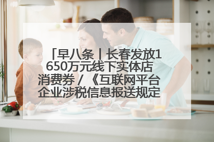早八条丨长春发放1650万元线下实体店消费券／《互联网平台企业涉税信息报送规定》正式施行