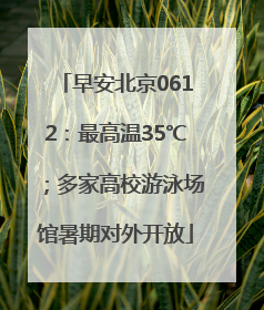 早安北京0612：最高温35℃；多家高校游泳场馆暑期对外开放