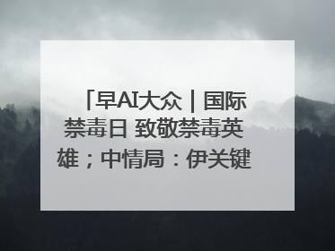 早AI大众｜国际禁毒日 致敬禁毒英雄；中情局：伊关键核设施被摧毁