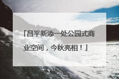 昌平新添一处公园式商业空间，今秋亮相！