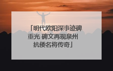 明代欧阳深事迹碑重光 碑文再现泉州抗倭名将传奇