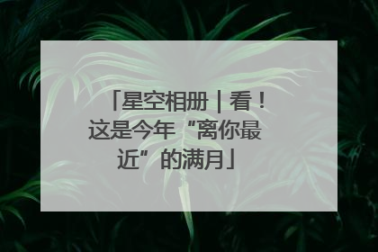 星空相册｜看！这是今年“离你最近”的满月